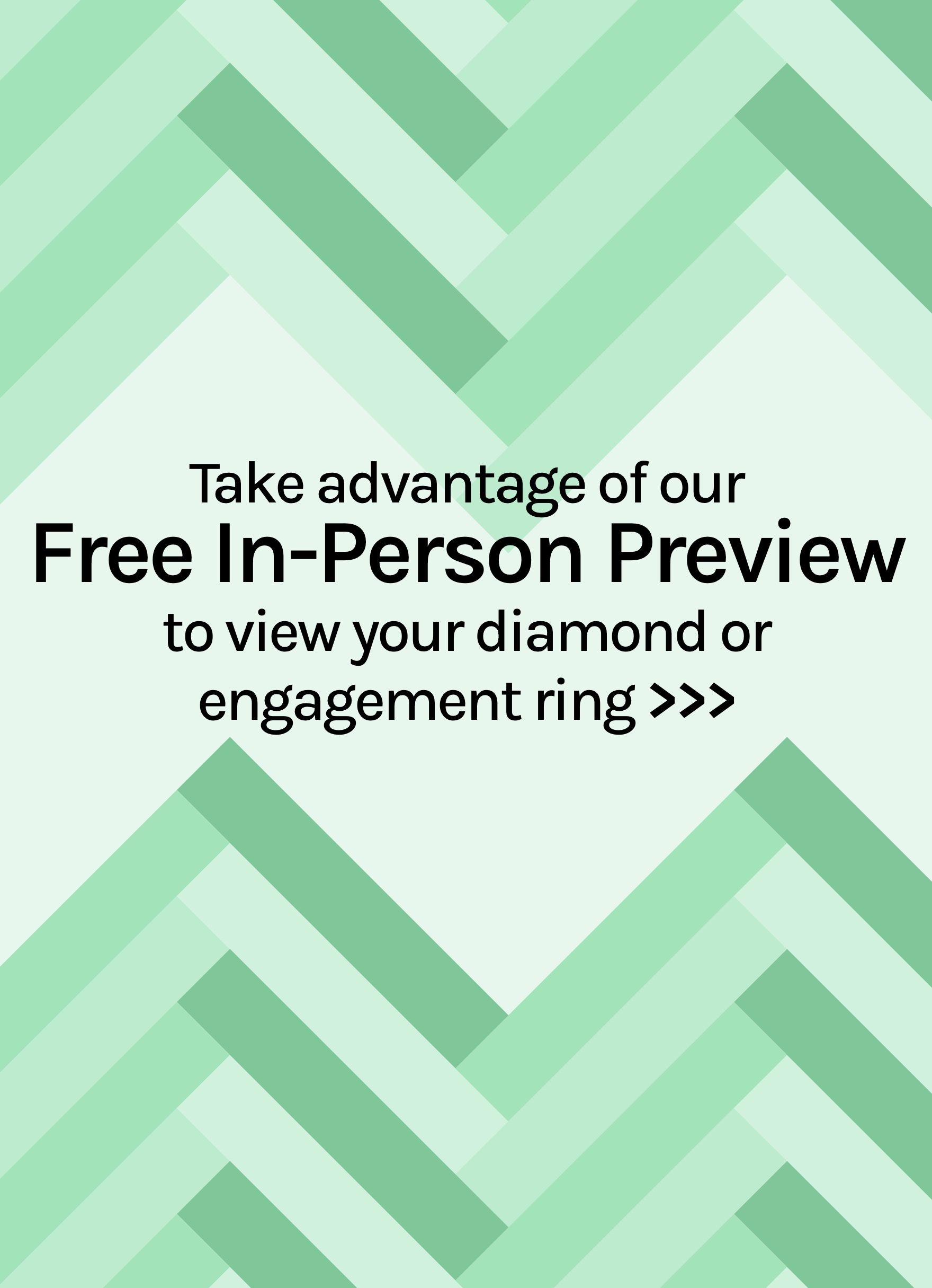 Take advantage of our Free In-Store Preview to view your diamond or engagement ring
