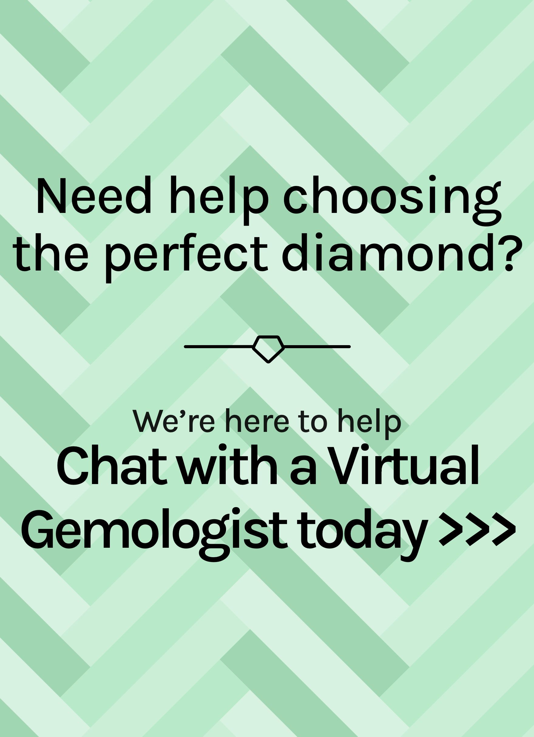 Need help choosing the perfect diamond? We're here to help. Chat with a Virtual Gemologist today.